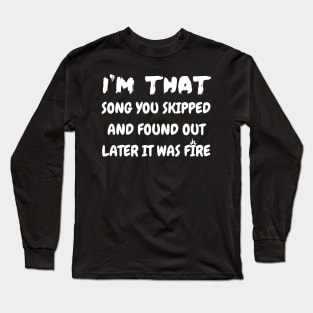 i'm that song you skipped and found out later it was fire Long Sleeve T-Shirt